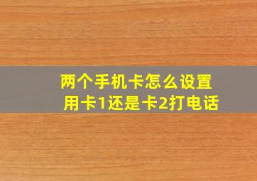 两个手机卡怎么设置用卡1还是卡2打电话