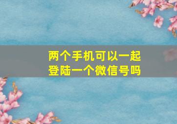 两个手机可以一起登陆一个微信号吗