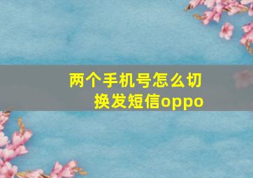 两个手机号怎么切换发短信oppo