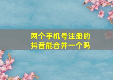 两个手机号注册的抖音能合并一个吗