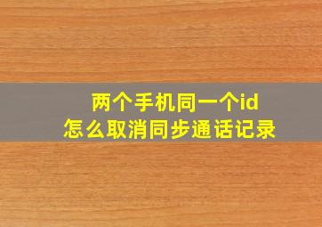 两个手机同一个id怎么取消同步通话记录