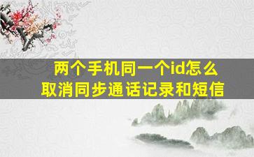 两个手机同一个id怎么取消同步通话记录和短信