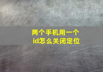 两个手机用一个id怎么关闭定位