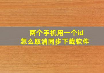 两个手机用一个id怎么取消同步下载软件