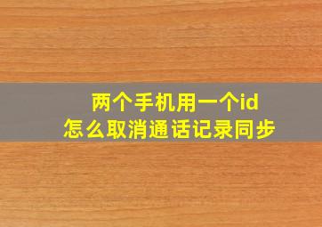 两个手机用一个id怎么取消通话记录同步