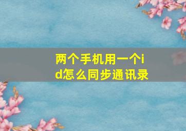 两个手机用一个id怎么同步通讯录