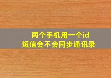 两个手机用一个id短信会不会同步通讯录