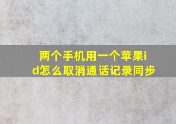 两个手机用一个苹果id怎么取消通话记录同步