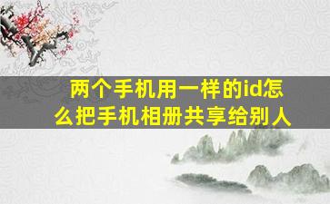 两个手机用一样的id怎么把手机相册共享给别人