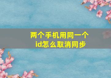 两个手机用同一个id怎么取消同步