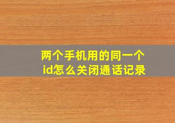 两个手机用的同一个id怎么关闭通话记录