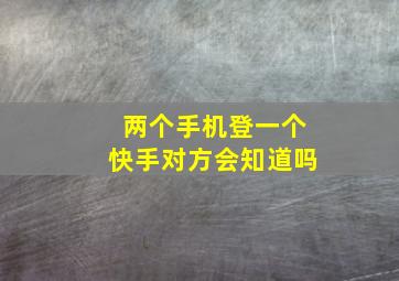 两个手机登一个快手对方会知道吗