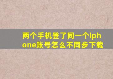 两个手机登了同一个iphone账号怎么不同步下载