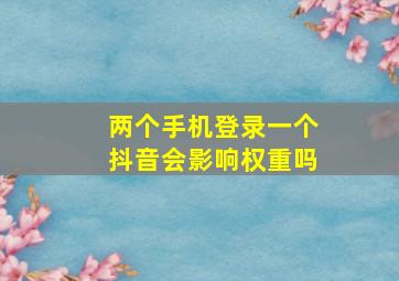 两个手机登录一个抖音会影响权重吗