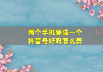 两个手机登陆一个抖音号好吗怎么弄