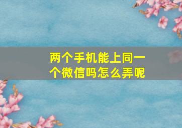 两个手机能上同一个微信吗怎么弄呢