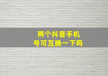 两个抖音手机号可互换一下吗