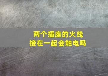 两个插座的火线接在一起会触电吗