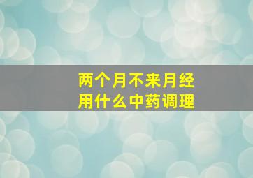 两个月不来月经用什么中药调理