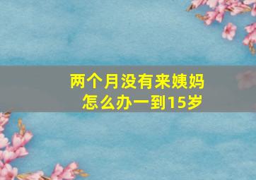 两个月没有来姨妈怎么办一到15岁