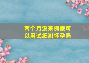 两个月没来例假可以用试纸测怀孕吗