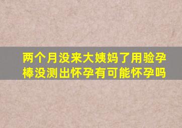 两个月没来大姨妈了用验孕棒没测出怀孕有可能怀孕吗