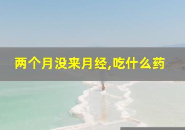 两个月没来月经,吃什么药