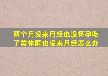 两个月没来月经也没怀孕吃了黄体酮也没来月经怎么办