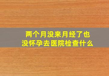 两个月没来月经了也没怀孕去医院检查什么