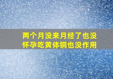 两个月没来月经了也没怀孕吃黄体铜也没作用