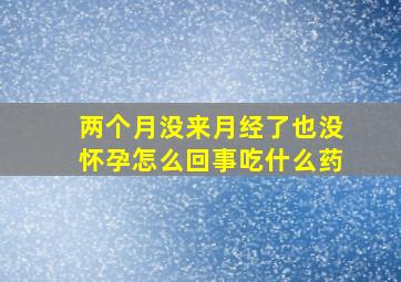 两个月没来月经了也没怀孕怎么回事吃什么药