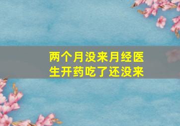 两个月没来月经医生开药吃了还没来