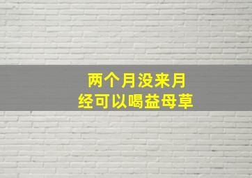 两个月没来月经可以喝益母草