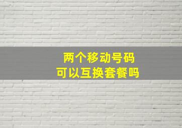 两个移动号码可以互换套餐吗