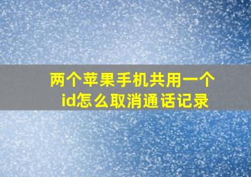 两个苹果手机共用一个id怎么取消通话记录