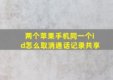 两个苹果手机同一个id怎么取消通话记录共享