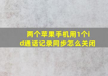 两个苹果手机用1个id通话记录同步怎么关闭