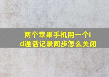 两个苹果手机用一个id通话记录同步怎么关闭