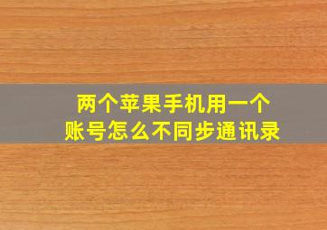 两个苹果手机用一个账号怎么不同步通讯录