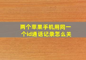 两个苹果手机用同一个id通话记录怎么关