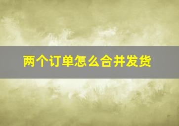 两个订单怎么合并发货