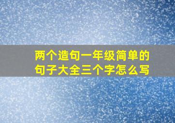 两个造句一年级简单的句子大全三个字怎么写