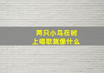 两只小鸟在树上唱歌就像什么