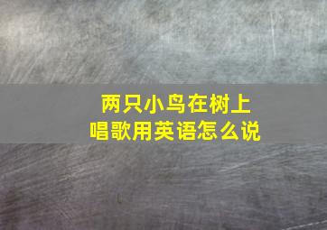 两只小鸟在树上唱歌用英语怎么说