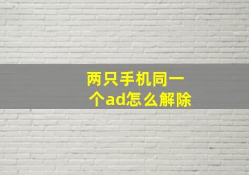 两只手机同一个ad怎么解除