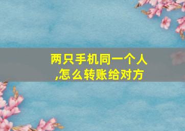 两只手机同一个人,怎么转账给对方