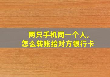 两只手机同一个人,怎么转账给对方银行卡