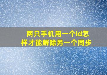 两只手机用一个id怎样才能解除另一个同步