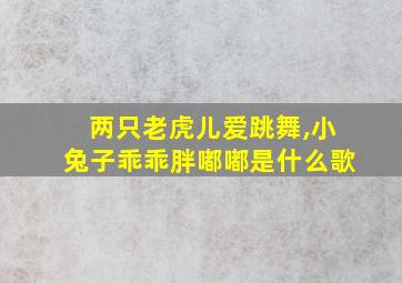 两只老虎儿爱跳舞,小兔子乖乖胖嘟嘟是什么歌