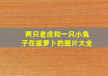 两只老虎和一只小兔子在拔萝卜的图片大全